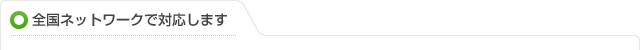 全国ネットワークで対応します