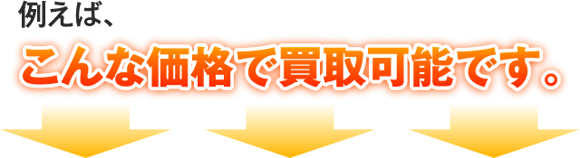 例えば、こんな価格で買取可能です