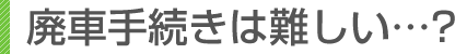 廃車手続きは難しい…?